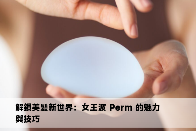 解鎖美髮新世界：女王波 Perm 的魅力與技巧