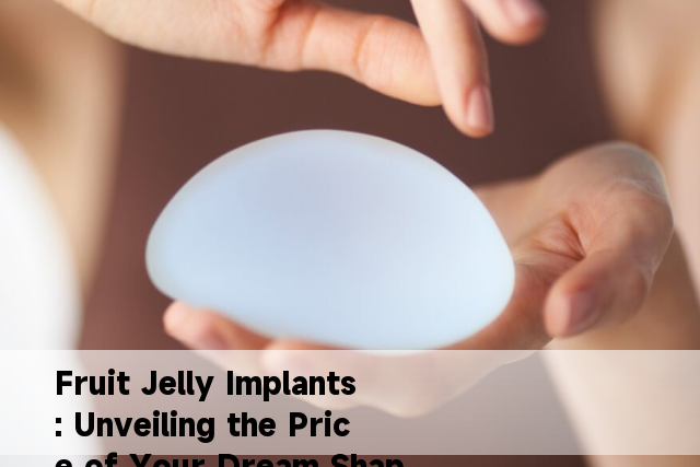 Fruit Jelly Implants: Unveiling the Price of Your Dream Shape