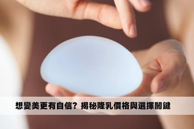 想變美更有自信？揭秘隆乳價格與選擇關鍵