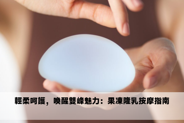 輕柔呵護，喚醒雙峰魅力：果凍隆乳按摩指南 