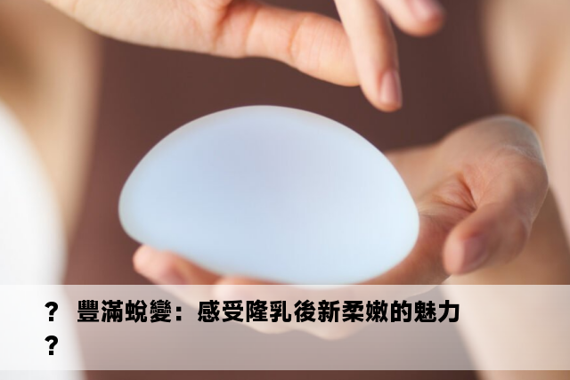 ?  豐滿蛻變：感受隆乳後新柔嫩的魅力 ?