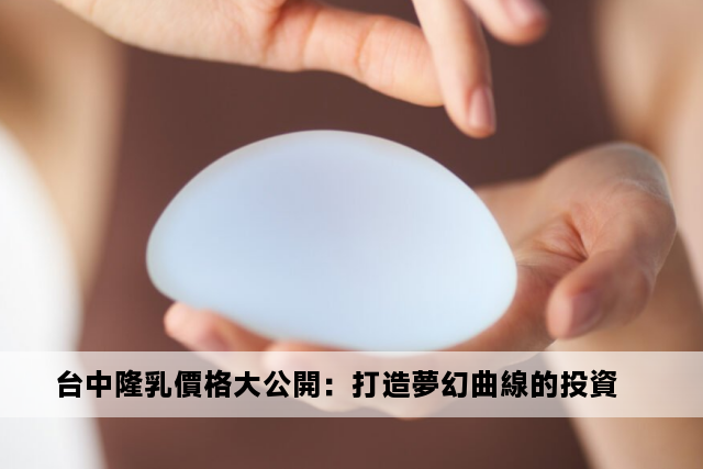 台中隆乳價格大公開：打造夢幻曲線的投資